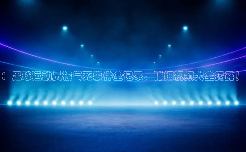 新宝gg创造奇迹官方登录入口百度集团：足球运动员被气死事件全记录，详细视频大全揭露！