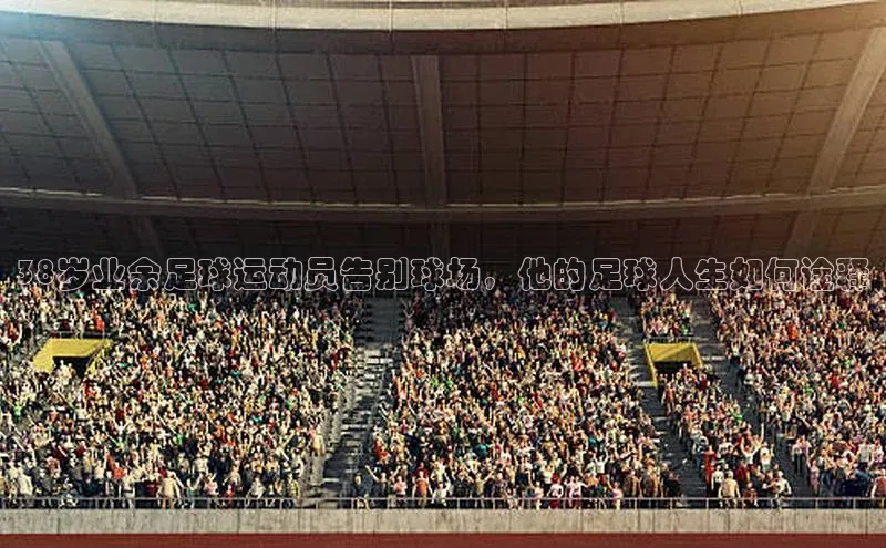 新宝网站登录入口百度搜索资源平台38岁业余足球运动员告别球场，他的足球人生如何诠释
