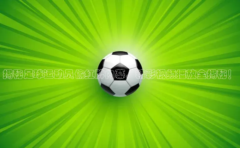 新宝gg创造奇迹登录入口网址网易揭秘足球运动员偷红牌内幕，精彩视频播放全揭秘！