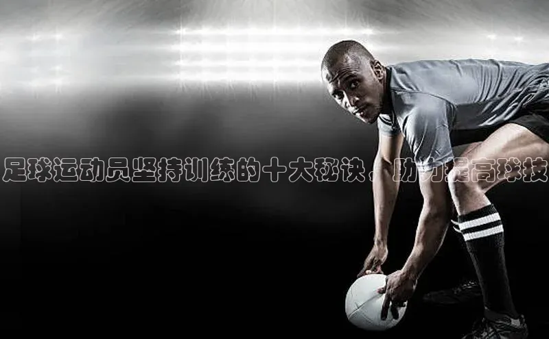 新宝gg创造奇迹登录入口网址百度翻译足球运动员坚持训练的十大秘诀，助力提高球技