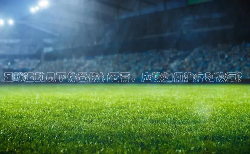 新宝gg娱乐 天下秀足球运动员下体受伤打石膏，应该如何治疗和恢复？