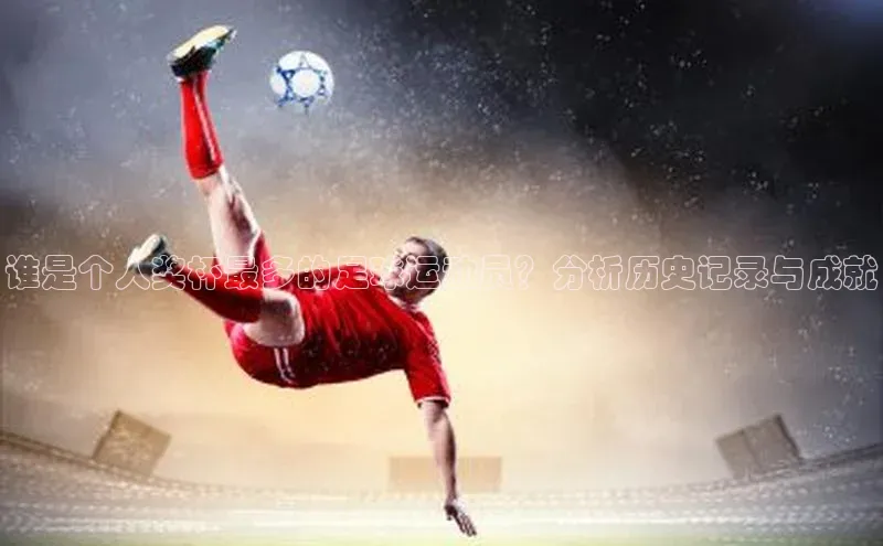 gg网站入口官网美团谁是个人奖杯最多的足球运动员？分析历史记录与成就