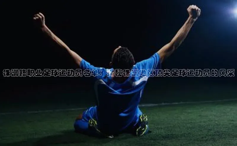 新宝gg创造奇迹平台总代理巴美列捷福株洲籍职业足球运动员名单：揭秘株洲地区顶尖足球运动员的风采