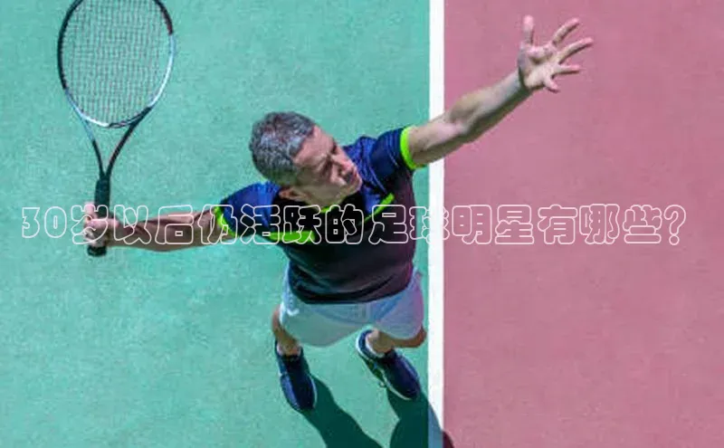 新宝gg官网登录歌力思30岁以后仍活跃的足球明星有哪些？