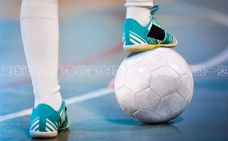 gg网站入口官网美团足球运动员必备装备大揭秘：球员常备用品一览