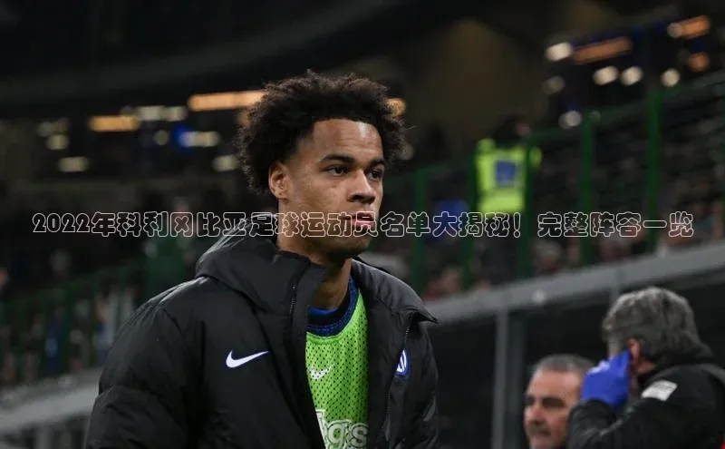 新宝gg创造奇迹登录注册玩法携程2022年科利冈比亚足球运动员名单大揭秘！完整阵容一览