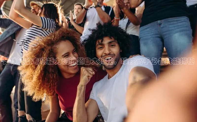 新宝gg官网登录歌力思足球运动专项能力测试题目大揭秘，球技高手必备技能揭秘