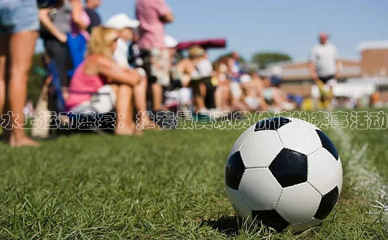 新宝gg官网登录地址同程水上运动盛宴：推荐最具观赏价值的赛事活动