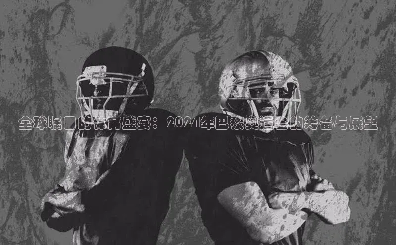 新宝gg娱乐 猫眼全球瞩目的体育盛宴：2024年巴黎奥运会的筹备与展望