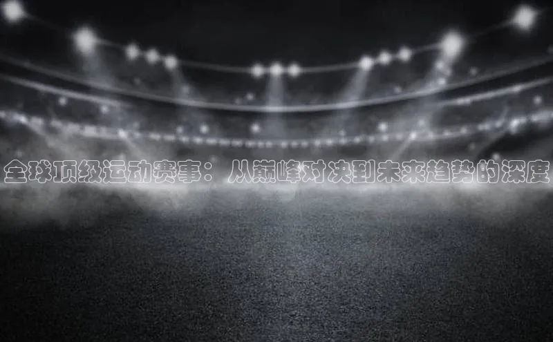 新宝gg娱乐 云创智行全球顶级运动赛事：从巅峰对决到未来趋势的深度