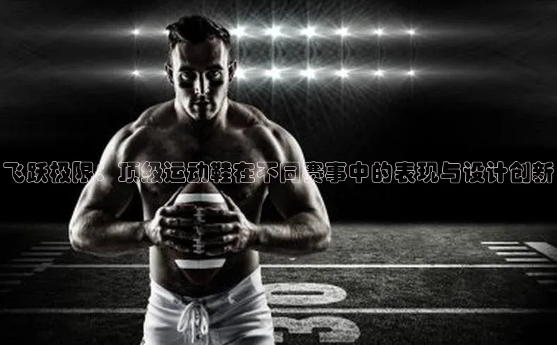 新宝gg官网登录歌力思飞跃极限：顶级运动鞋在不同赛事中的表现与设计创新