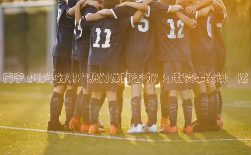 南宁即将举行哪些热门体育活动？最新赛事资讯一览
