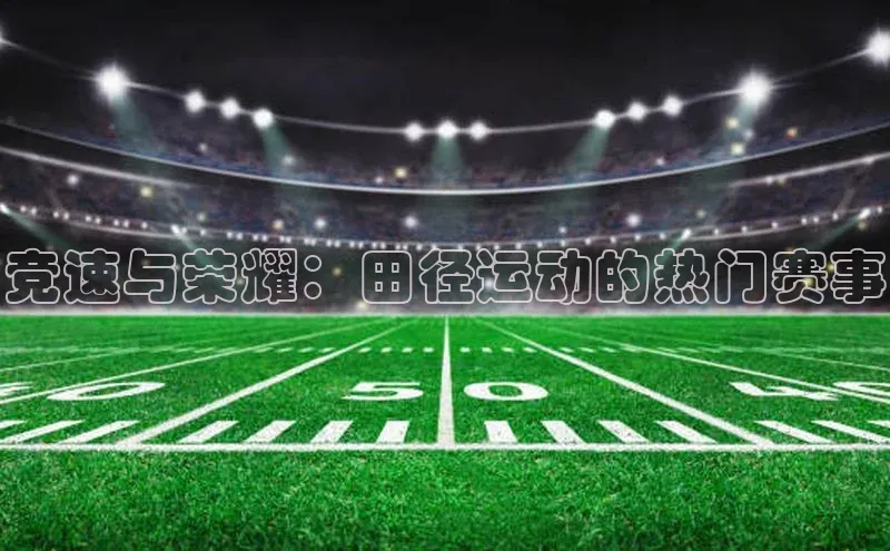 竞速与荣耀：田径运动的热门赛事