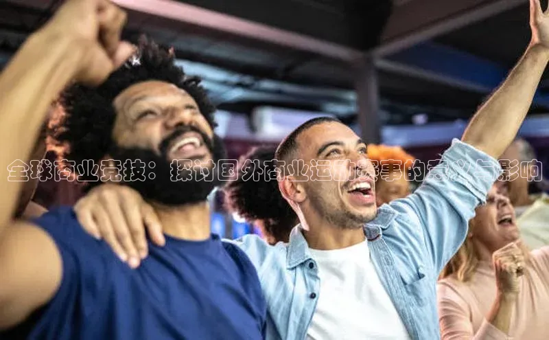 全球商业竞技：探讨国外商业运动赛事的意义与影响