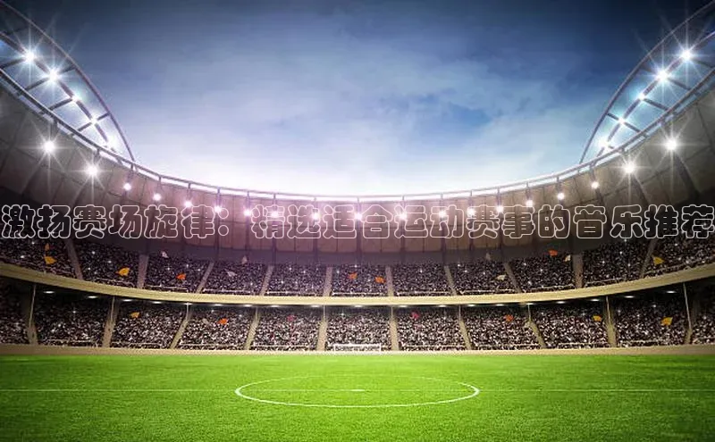 激扬赛场旋律：精选适合运动赛事的音乐推荐