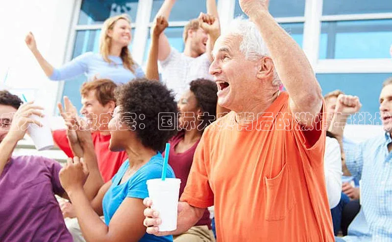 盛大的竞技盛宴：国际大赛背后的激情与挑战