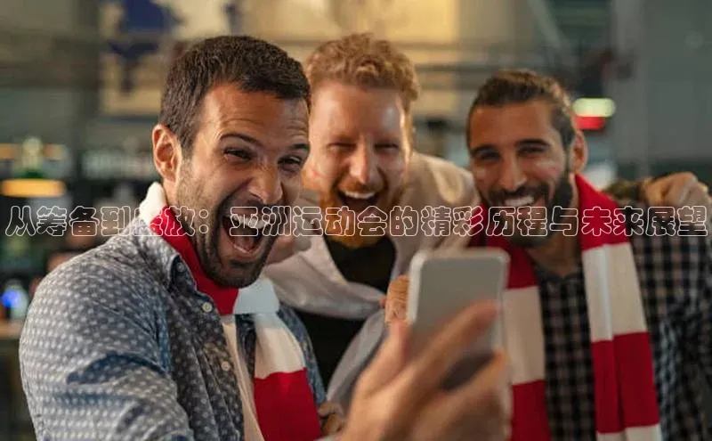 从筹备到盛放：亚洲运动会的精彩历程与未来展望