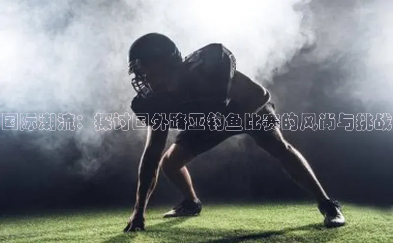 国际潮流：探讨国外路亚钓鱼比赛的风尚与挑战
