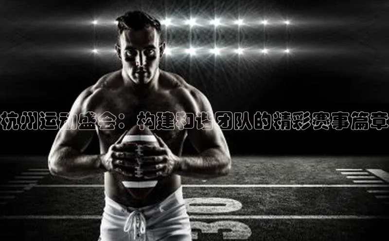 杭州运动盛会：构建和谐团队的精彩赛事篇章