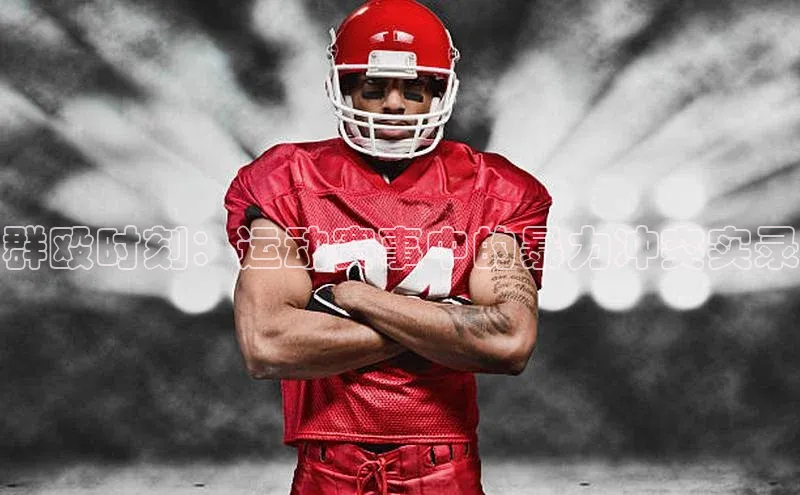 群殴时刻：运动赛事中的暴力冲突实录