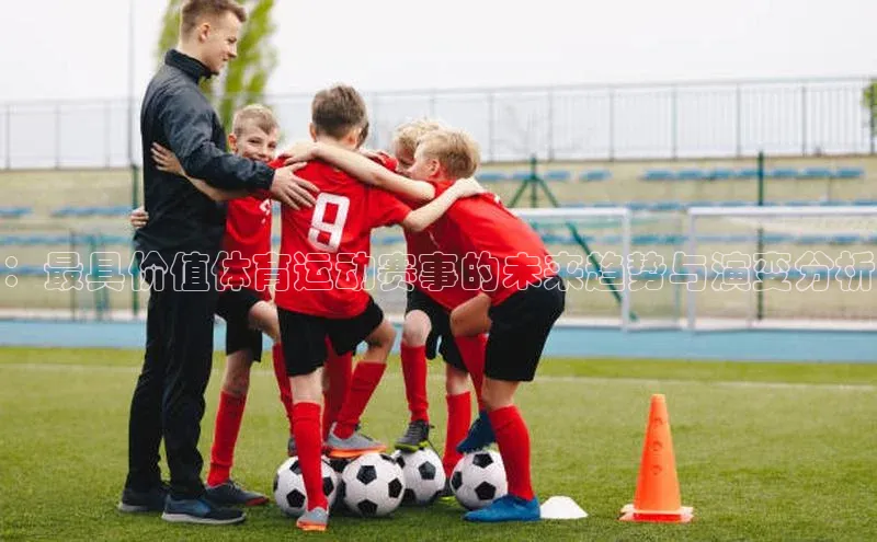 ：最具价值体育运动赛事的未来趋势与演变分析