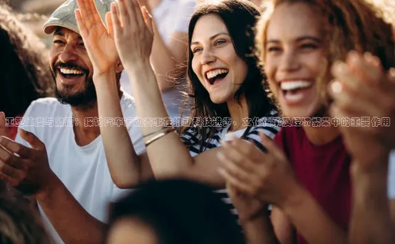 重塑速度与激情：探讨汽车运动赛事在推动科技进步、文化传承及经济繁荣中的重要作用