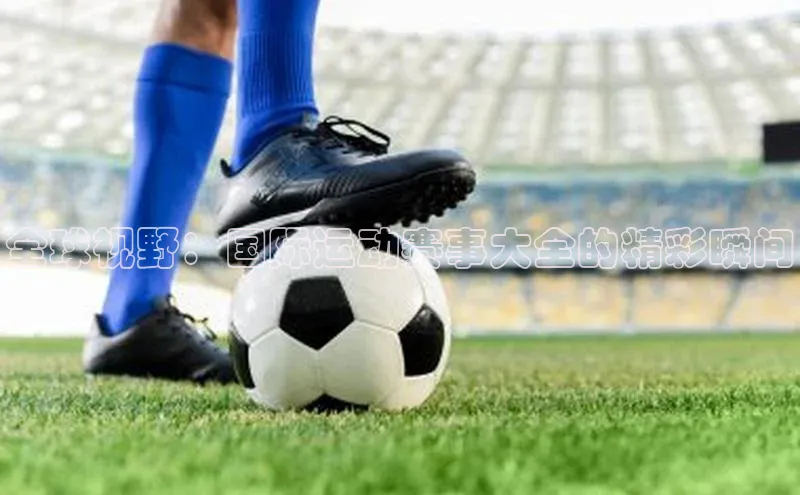 全球视野：国际运动赛事大全的精彩瞬间