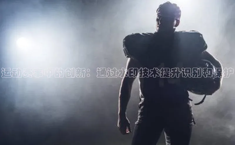 运动赛事中的创新：通过水印技术提升识别和保护