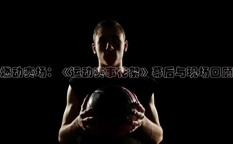 燃动赛场：《运动赛事花絮》幕后与现场回顾