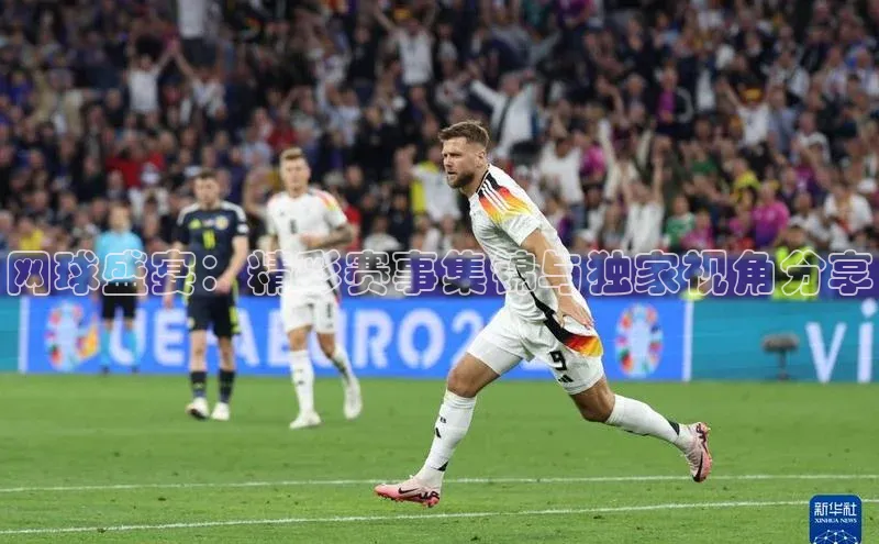 网球盛宴：精彩赛事集锦与独家视角分享