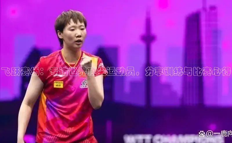 飞跃赛场：专访世界顶尖运动员，分享训练与比赛心得