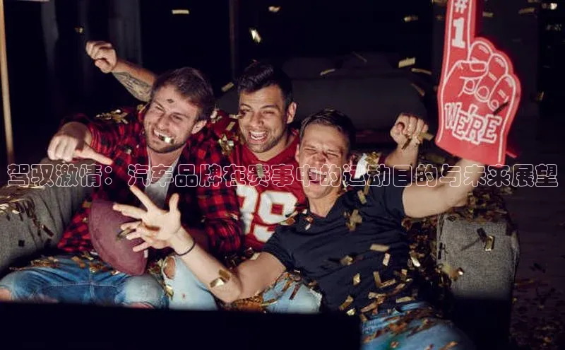 驾驭激情：汽车品牌在赛事中的运动目的与未来展望
