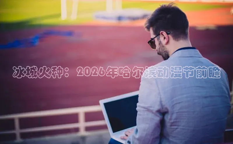 冰城火种：2026年哈尔滨动漫节前瞻
