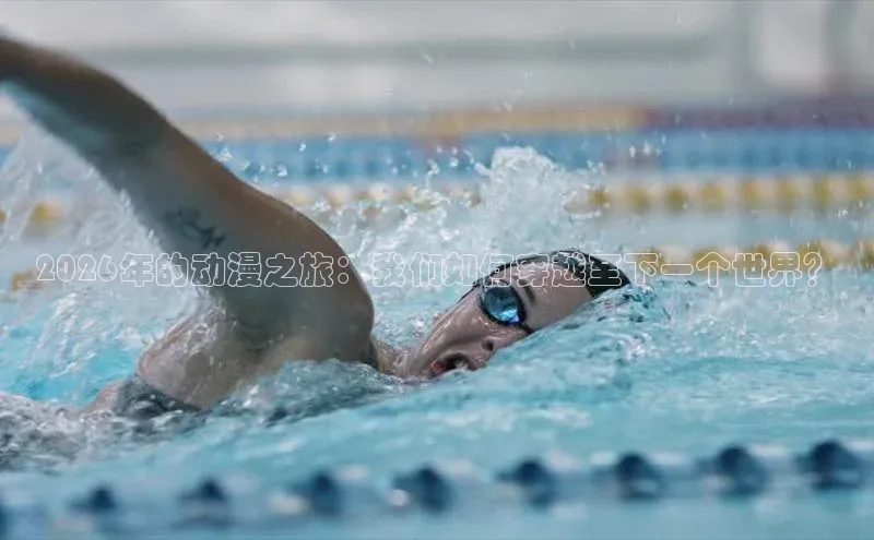 2026年的动漫之旅：我们如何穿越至下一个世界？
