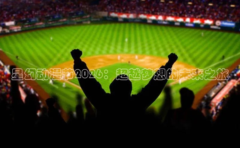 星幻动漫节2026：超越梦想的未来之旅